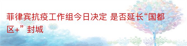 菲律宾抗疫工作组今日决定 是否延长“国都区+” 封城