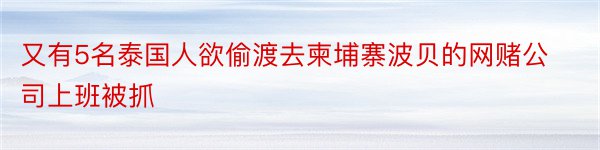 又有5名泰国人欲偷渡去柬埔寨波贝的网赌公司上班被抓