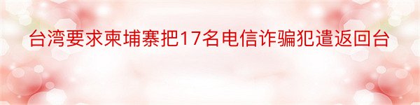 台湾要求柬埔寨把17名电信诈骗犯遣返回台