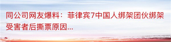 同公司网友爆料：菲律宾7中国人绑架团伙绑架受害者后撕票原因...