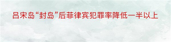 吕宋岛“封岛”后菲律宾犯罪率降低一半以上