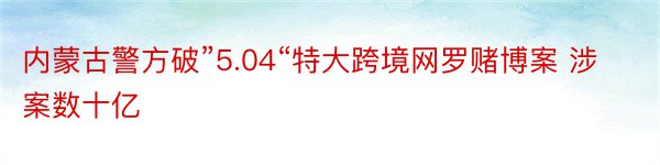 内蒙古警方破”5.04“特大跨境网罗赌博案 涉案数十亿