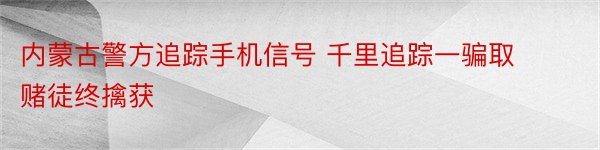 内蒙古警方追踪手机信号 千里追踪一骗取赌徒终擒获