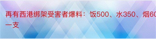 再有西港绑架受害者爆料：饭500、水350、烟60一支