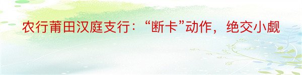 农行莆田汉庭支行：“断卡”动作，绝交小觑