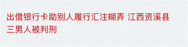 出借银行卡助别人履行汇注糊弄 江西资溪县三男人被判刑