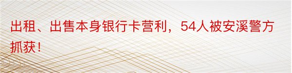 出租、出售本身银行卡营利，54人被安溪警方抓获！