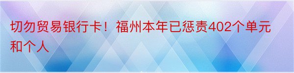 切勿贸易银行卡！福州本年已惩责402个单元和个人