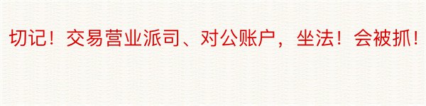 切记！交易营业派司、对公账户，坐法！会被抓！