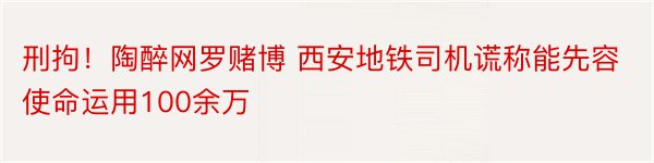 刑拘！陶醉网罗赌博 西安地铁司机谎称能先容使命运用100余万