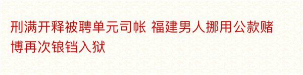 刑满开释被聘单元司帐 福建男人挪用公款赌博再次锒铛入狱