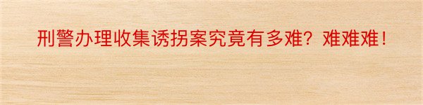 刑警办理收集诱拐案究竟有多难？难难难！