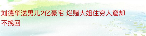 刘德华送男儿2亿豪宅 烂赌大姐住穷人窟却不挽回