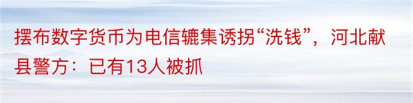 摆布数字货币为电信辘集诱拐“洗钱”，河北献县警方：已有13人被抓