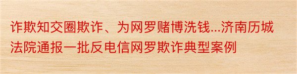 诈欺知交圈欺诈、为网罗赌博洗钱...济南历城法院通报一批反电信网罗欺诈典型案例