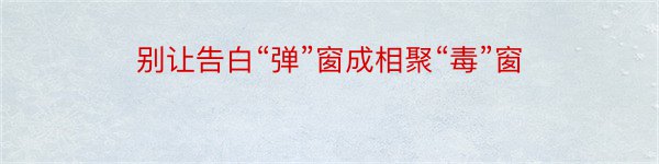 别让告白“弹”窗成相聚“毒”窗