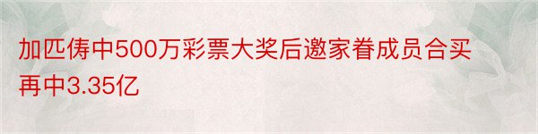 加匹俦中500万彩票大奖后邀家眷成员合买再中3.35亿