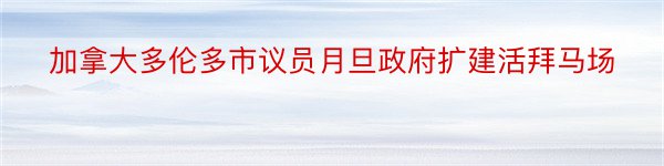 加拿大多伦多市议员月旦政府扩建活拜马场