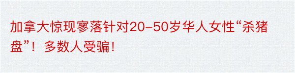 加拿大惊现寥落针对20-50岁华人女性“杀猪盘”！多数人受骗！