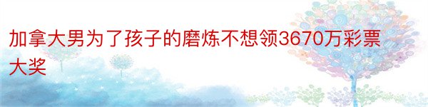 加拿大男为了孩子的磨炼不想领3670万彩票大奖