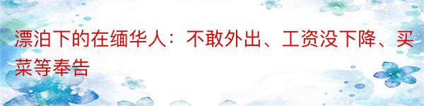 漂泊下的在缅华人：不敢外出、工资没下降、买菜等奉告