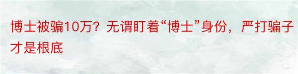 博士被骗10万？无谓盯着“博士”身份，严打骗子才是根底