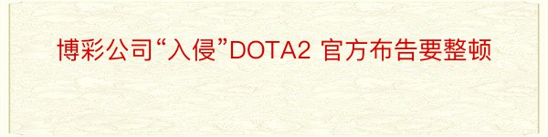 博彩公司“入侵”DOTA2 官方布告要整顿