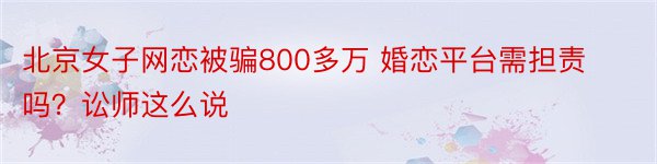 北京女子网恋被骗800多万 婚恋平台需担责吗？讼师这么说