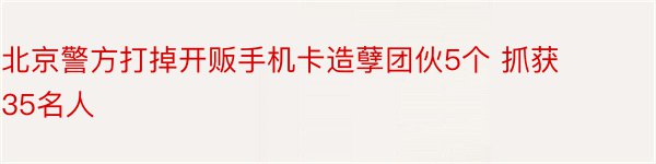 北京警方打掉开贩手机卡造孽团伙5个 抓获35名人