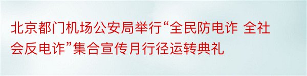 北京都门机场公安局举行“全民防电诈 全社会反电诈”集合宣传月行径运转典礼