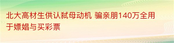 北大高材生供认弑母动机 骗亲朋140万全用于嫖娼与买彩票