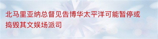 北马里亚纳总督见告博华太平洋可能暂停或捣毁其文娱场派司