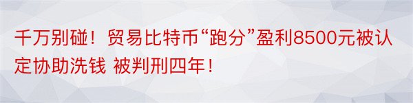 千万别碰！贸易比特币“跑分”盈利8500元被认定协助洗钱 被判刑四年！