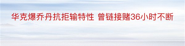 华克爆乔丹抗拒输特性 曾链接赌36小时不断