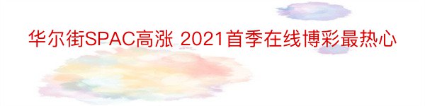 华尔街SPAC高涨 2021首季在线博彩最热心