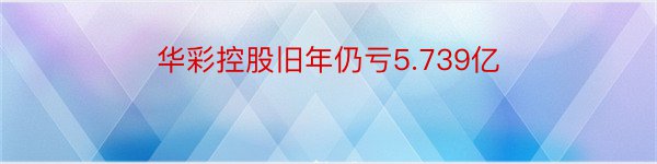 华彩控股旧年仍亏5.739亿