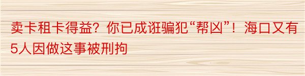 卖卡租卡得益？你已成诳骗犯“帮凶”！海口又有5人因做这事被刑拘