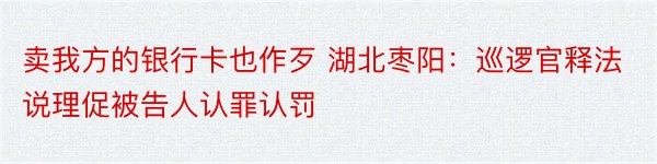 卖我方的银行卡也作歹 湖北枣阳：巡逻官释法说理促被告人认罪认罚