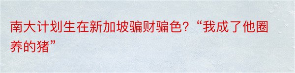 南大计划生在新加坡骗财骗色？“我成了他圈养的猪”