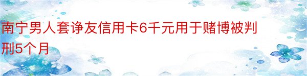 南宁男人套诤友信用卡6千元用于赌博被判刑5个月