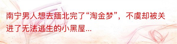 南宁男人想去缅北完了“淘金梦”，不虞却被关进了无法逃生的小黑屋...