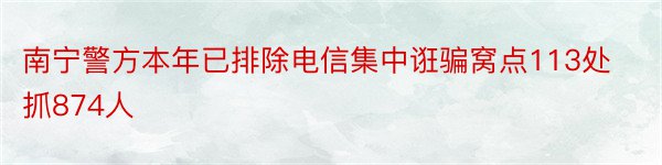 南宁警方本年已排除电信集中诳骗窝点113处 抓874人