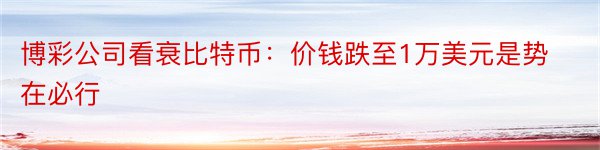 博彩公司看衰比特币：价钱跌至1万美元是势在必行