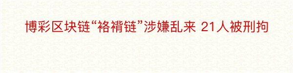 博彩区块链“袼褙链”涉嫌乱来 21人被刑拘