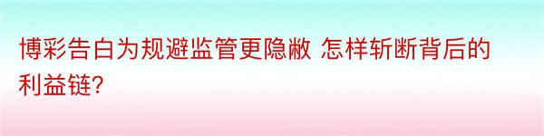 博彩告白为规避监管更隐敝 怎样斩断背后的利益链？