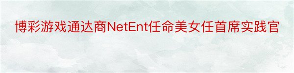 博彩游戏通达商NetEnt任命美女任首席实践官