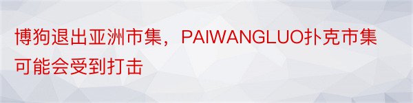 博狗退出亚洲市集，PAIWANGLUO扑克市集可能会受到打击