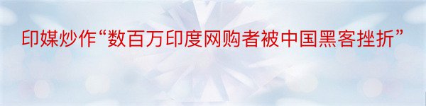 印媒炒作“数百万印度网购者被中国黑客挫折”