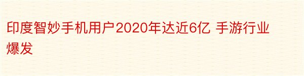 印度智妙手机用户2020年达近6亿 手游行业爆发