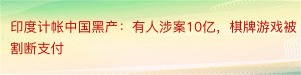 印度计帐中国黑产：有人涉案10亿，棋牌游戏被割断支付